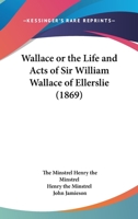 Wallace; or, The Life and Acts of Sir William Wallace, of Ellerslie. Published From a MS. Dated 1488 1140818376 Book Cover