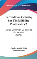 La Tradition Catholiq Sur L'Infaillibilite Pontificale V2: Ou La Definition Du Concile Du Vatican (1875) 1160882649 Book Cover