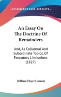 An Essay On the Doctrine of Remainders: And, As Collateral and Subordinate Topics, of Executory Limitations 1240071876 Book Cover