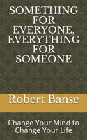 SOMETHING FOR EVERYONE, EVERYTHING FOR SOMEONE: Change Your Mind to Change Your Life B08NZFFFKG Book Cover