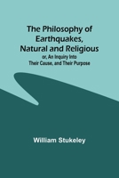 The Philosophy of Earthquakes, Natural and Religious: Or an Inquiry Into Their Cause, and Their Purpose 1140960040 Book Cover