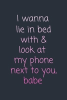 I wanna lie in bed with & look at my phone next to you, babe.: Funny, Cute Gift Notebook for Him / Her 1660292662 Book Cover