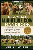 THE COMPLETE MINIATURE COW HANDBOOK: A Complete Guide to Raising, Caring for, Feeding, Breeding, and Managing Healthy Miniature Cattle for Homesteads, Hobby Farms, and Small Acreage Owners B0H82PFW6B Book Cover