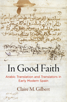 In Good Faith: Arabic Translation and Translators in Early Modern Spain 0812252462 Book Cover
