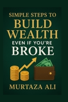Simple Steps to Build Wealth Even If You’re Broke: A No-Excuses Guide to Taking Control of Your Financial Future B0FYNMZWY5 Book Cover