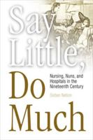 "Say Little, Do Much": Nursing, Nuns, and Hospitals in the Nineteenth Century (Health, Illness, & Caregiving) 0812217837 Book Cover