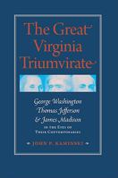 The Great Virginia Triumvirate: George Washington, Thomas Jefferson, and James Madison in the Eyes of Their Contemporaries 0813928761 Book Cover