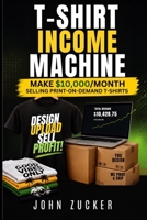 T-SHIRT INCOME MACHINE: MAKE $10,000/MONTH SELLING PRINT-ON-DEMAND T-SHIRTS B0HD7GZ2NR Book Cover