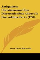 Antiquitates Christianorum Cum Dissertationibus Aliquot In Fine Additis, Part 2 (1770) 1166048543 Book Cover