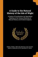 A Guide to the Natural History of the Isle of Wight: A Series of Contributions by Specialists Relating to the Various Branches of Natural History and Kindred Subjects 1019264098 Book Cover