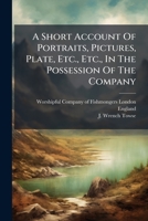A Short Account Of Portraits, Pictures, Plate, Etc., Etc., In The Possession Of The Company... 1277539316 Book Cover