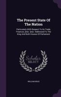 The Present State of the Nation: Particularly with Respect to Its Trade, Finances, &C. &C. Addressed to the King and Both Houses of Parliament 1437168523 Book Cover