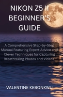 Nikon Z5 II Beginner’s Guide: A Comprehensive, Step-by-Step Manual Featuring Expert Advice and Clever Techniques for Capturing Breathtaking Photos and Videos B0F7GDF9FV Book Cover
