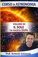 CORSO DI ASTRONOMIA - Lezione 02 - Il Sole: La Nostra Stella (CORSO DI ASTRONOMIA - Di Antonio Loiacono) (Italian Edition) B0GVMQJ2P8 Book Cover