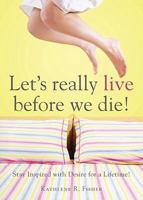 Let's Really Live Before We Die!: Stay Inspired with Desire for a Lifetime! 1604628936 Book Cover