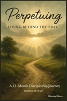 Perpetuing: A 12-Month Discipleship Journey B0FFT9VSFW Book Cover