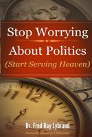 Stop Worrying about Politics: (Start Serving Heaven) 1494997509 Book Cover