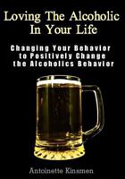 Loving The Alcoholic In Your Life: Changing Your Behavior to Positively Change the Alcoholics Behavior 1480278696 Book Cover