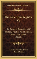 The American Register V4: Or General Repository Of History, Politics And Science, Part 2, For 1808 1167021924 Book Cover