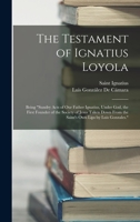 The Testament of Ignatius Loyola: Being sundry Acts of Our Father Ignatius, Under God, the First Founder of the Society of Jesus Taken Down From the Saint's Own Lips by Luis Gonzales. 1019173556 Book Cover