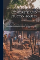 Concrete and Stucco Houses: The Use of Plastic Materials in the Building of Country and Suburban Houses in a Manner to Insure the Qualities of Fitness, Durability, and Beauty 1021640530 Book Cover