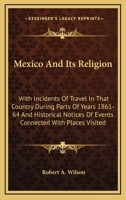 Mexico And Its Religion: With Incidents Of Travel In That Country During Parts Of Years 1861-64 And Historical Notices Of Events Connected With Places Visited 0548299048 Book Cover