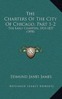 The Charters Of The City Of Chicago, Part 1-2: The Early Charters, 1833-1837 1165775220 Book Cover