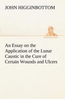 An Essay on the Application of the Lunar Caustic in the Cure of Certain Wounds and Ulcers 935494342X Book Cover