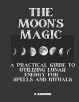 The Moon's Magic: A Practical Guide to Utilizing Lunar Energy for Spells and Rituals B0C12DRGKF Book Cover