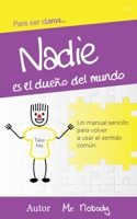 Nadie Es El Dueño Del Mundo: Un manual sencillo para volver a usar el sentido común (Para Ser Claro) 9083270521 Book Cover