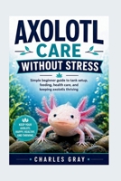 AXOLOTL CARE WITHOUT STRESS: Simple beginner guide to tank setup, feeding, health care, and keeping axolotls thriving B0GY8ZBR5S Book Cover