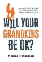 Will Your Grandkids Be OK?: A Grandparent's Guide to Mentoring Future-Ready Grandchildren 1764684605 Book Cover