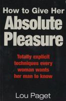 How to Give Her Absolute Pleasure: Totally Explicit Techniques Every Woman Wants Her Man to Know 0767904524 Book Cover