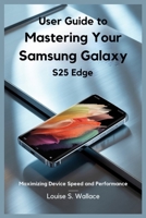 USER GUIDE TO MASTERING YOUR SAMSUNG GALAXY S25 EDGE: Maximizing Device Speed and Performance B0FD7R6Y2D Book Cover
