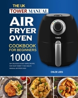 The UK Tower Manual Air Fryer Oven Cookbook For Beginners: 1000-Day Delicious & Easy Simple Recipes for Your Tower T17005 Health Manual Air Fryer Oven 1803190884 Book Cover