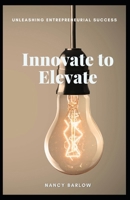 Innovate to Elevate: Unleashing Entrepreneurial Success B0CVQ3YYFS Book Cover