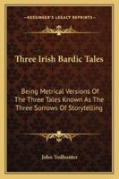 Three Irish Bardic Tales: Being Metrical Versions Of The Three Tales Known As The Three Sorrows Of Storytelling 3744714497 Book Cover
