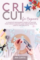 Cricut for Beginners: A Complete Beginner's Guide to Master your Cricut Machine and Create Beautiful Crafts and Projects 1914075382 Book Cover