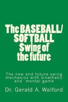 The BASEBALL/SOFTBALL Swing of the future: The New and Future Swing Mechanics with learning the Kinesthetic and Mental Game 1986421686 Book Cover