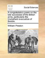 A congratulatory poem on the late successes of the British arms, particularly the triumphant evacuation of Boston. To which is added, An ode to Mr. ... his newly-invented patent candle-snuffers. 114160714X Book Cover