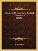 Le Cantorie Di Luca Della Robbia E Di Donatello 1160146594 Book Cover