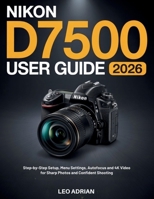 Nikon D7500 User Guide 2026: Step-by-Step Setup, Menu Settings, Autofocus and 4K Video for Sharp Photos and Confident Shooting B0GZ7BDRL6 Book Cover
