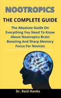 Nootropics: The Complete Guide: The Absolute Guide On Everything You Need To Know About Nootropics, Brain Boosting, And Sharp Memory Focus For Novices B092YV2RRK Book Cover