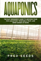 Aquaponics: The Easy Beginner's Guide to Growing Your Own Aquaponic Vegetable, Fruit, and Herb Garden at Home B0851MLTGH Book Cover