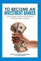 To Become an Investment Banker: Girl Banker®'s Bullet Point Guide to Highflying Success 1475169612 Book Cover