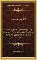Eunomus V4: Or Dialogues Concerning The Law And Constitution Of England, With An Essay On Dialogue 1164638653 Book Cover