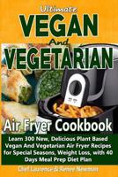 Ultimate Vegan and Vegetarian Air Fryer Cookbook: Learn 300 New, Delicious Plant Based Vegan and Vegetarian Air Fryer Recipes for Special Seasons, Weight Loss, with 40 Days Meal Prep Diet Plan 1794168990 Book Cover