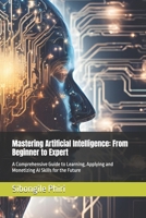 Mastering Artificial Intelligence: From Beginner to Expert: A Comprehensive Guide to Learning, Applying and Monetizing AI Skills for the Future B0DST1W586 Book Cover