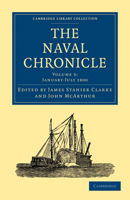 The Naval Chronicle: Volume 3, January-July 1800: Containing a General and Biographical History of the Royal Navy of the United Kingdom with a Variety of Original Papers on Nautical Subjects 1108018424 Book Cover