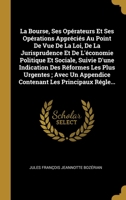 La Bourse, Ses Opérateurs Et Ses Opérations Appréciés Au Point De Vue De La Loi, De La Jurisprudence Et De L'économie Politique Et Sociale: Suivie ... Réformes Les Plus Urgentes 1147484201 Book Cover